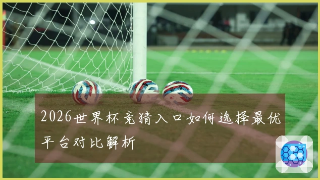 2026世界杯竞猜入口如何选择最优平台对比解析