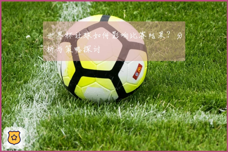世界杯让球如何影响比赛结果？分析与策略探讨