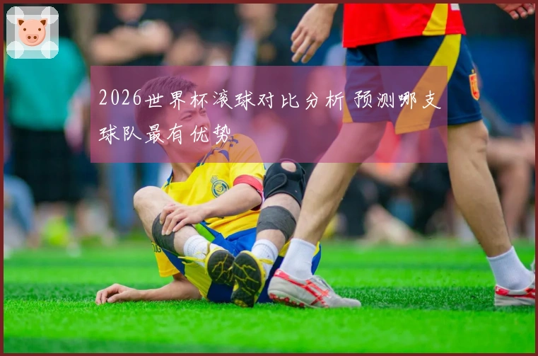 2026世界杯滚球对比分析 预测哪支球队最有优势