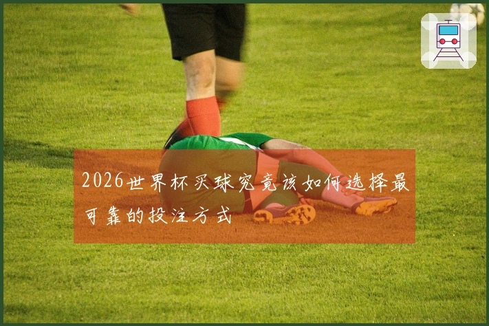 2026世界杯买球究竟该如何选择最可靠的投注方式