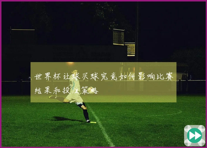 世界杯让球买球究竟如何影响比赛结果和投注策略