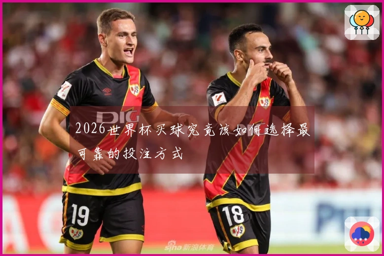 2026世界杯买球究竟该如何选择最可靠的投注方式