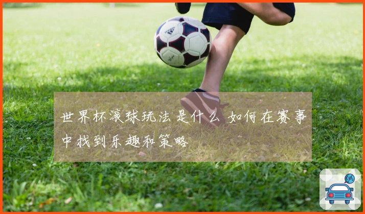世界杯滚球玩法是什么 如何在赛事中找到乐趣和策略
