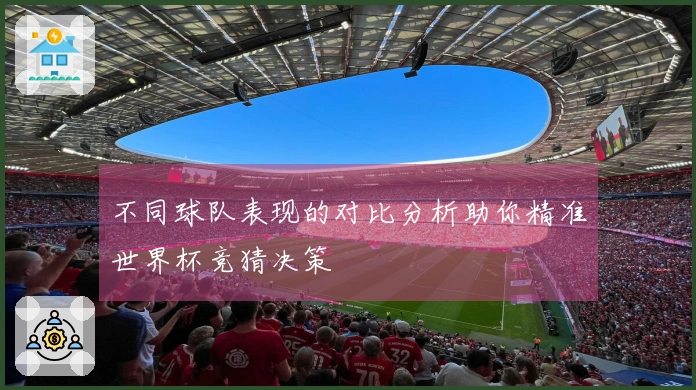 不同球队表现的对比分析助你精准世界杯竞猜决策