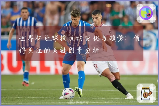 世界杯让球投注的变化与趋势：值得关注的关键因素分析