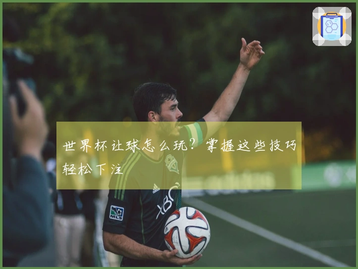 世界杯让球怎么玩？掌握这些技巧轻松下注