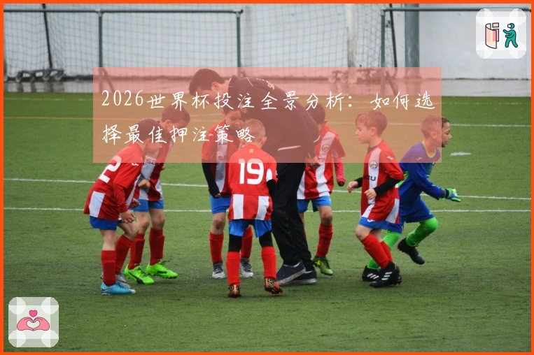 2026世界杯投注全景分析：如何选择最佳押注策略