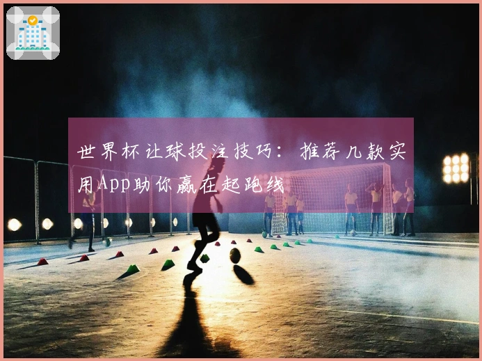 世界杯让球投注技巧：推荐几款实用App助你赢在起跑线