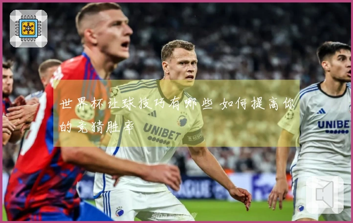 世界杯让球技巧有哪些 如何提高你的竞猜胜率