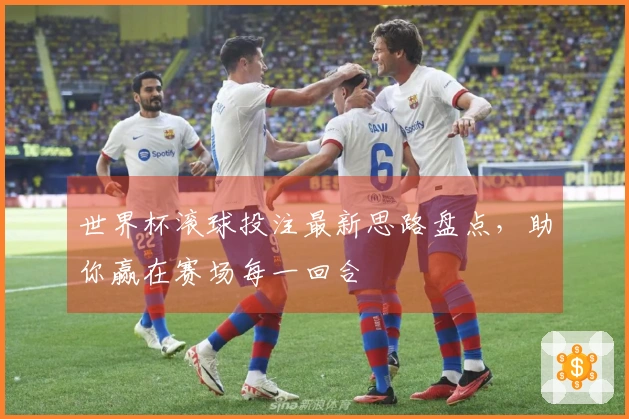 世界杯滚球投注最新思路盘点，助你赢在赛场每一回合