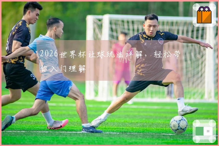 2026世界杯让球玩法详解，轻松带你入门理解