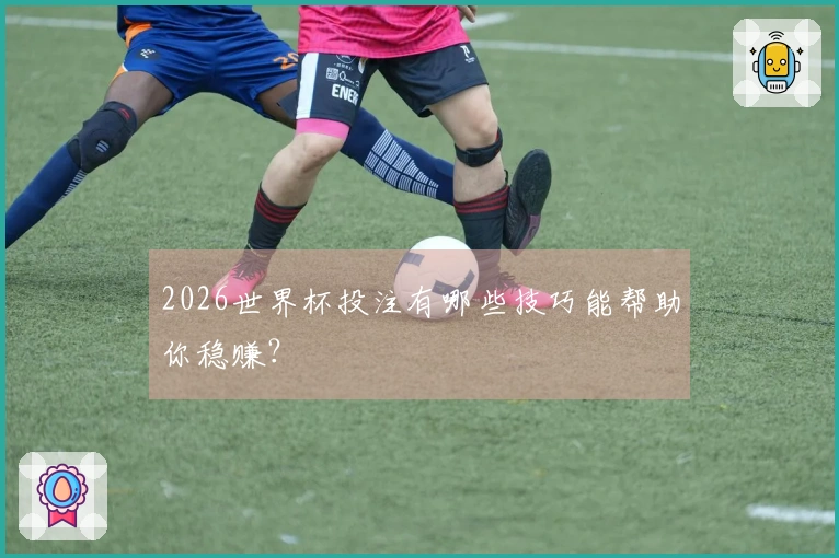 2026世界杯投注有哪些技巧能帮助你稳赚？