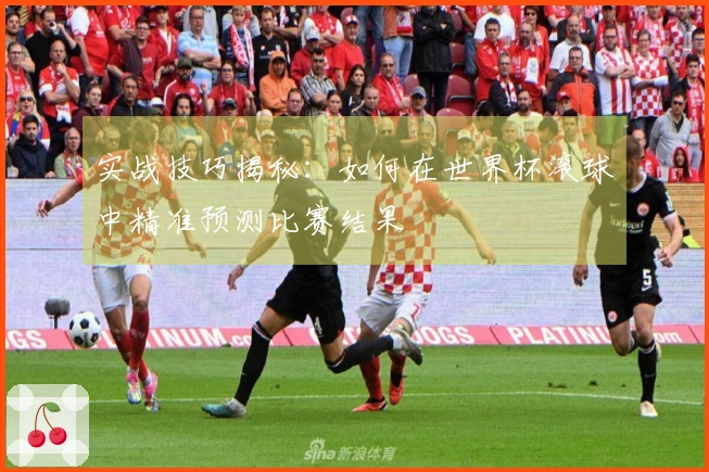 实战技巧揭秘：如何在世界杯滚球中精准预测比赛结果
