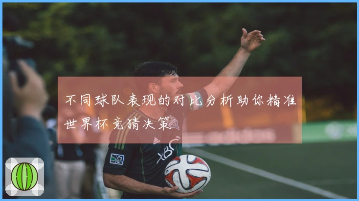 不同球队表现的对比分析助你精准世界杯竞猜决策