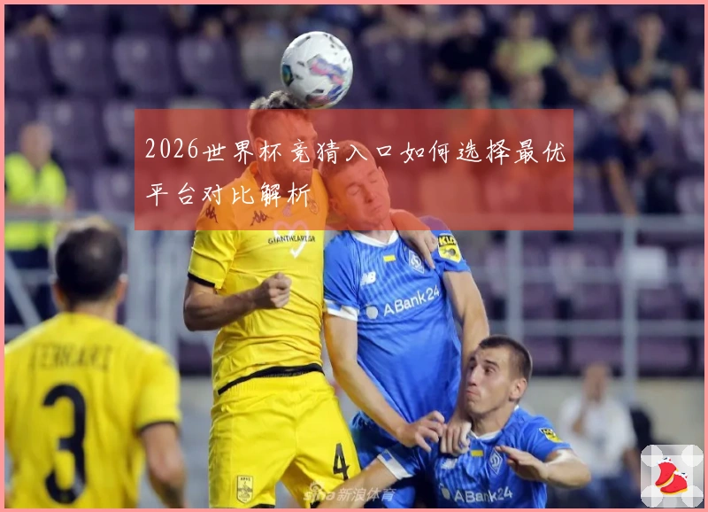 2026世界杯竞猜入口如何选择最优平台对比解析