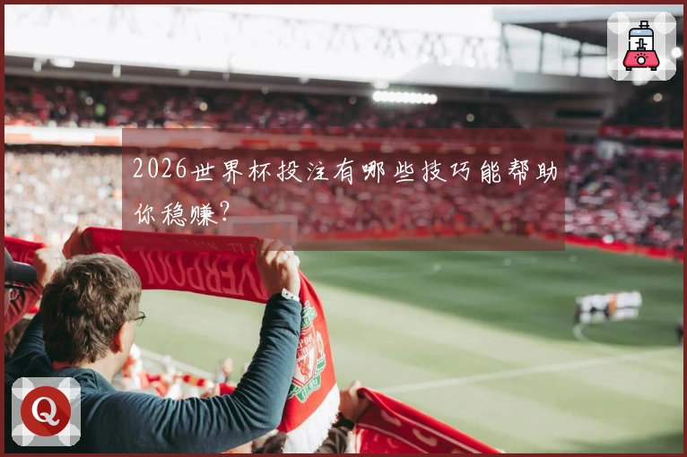 2026世界杯投注有哪些技巧能帮助你稳赚？